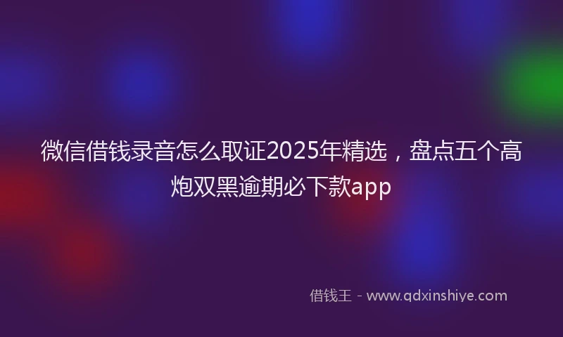 微信借钱录音怎么取证2025年精选，盘点五个高炮双黑逾期必下款app