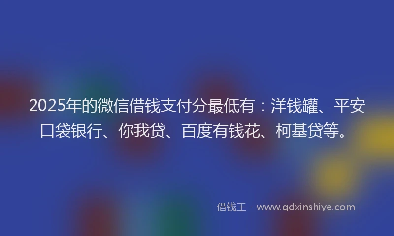 2025年的微信借钱支付分最低有：洋钱罐、平安口袋银行、你我贷、百度有钱花、柯基贷等。