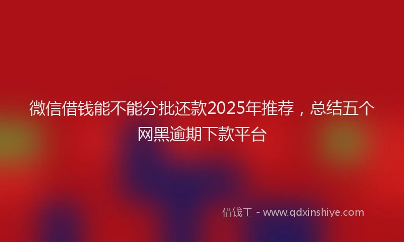 微信借钱能不能分批还款2025年推荐，总结五个网黑逾期下款平台