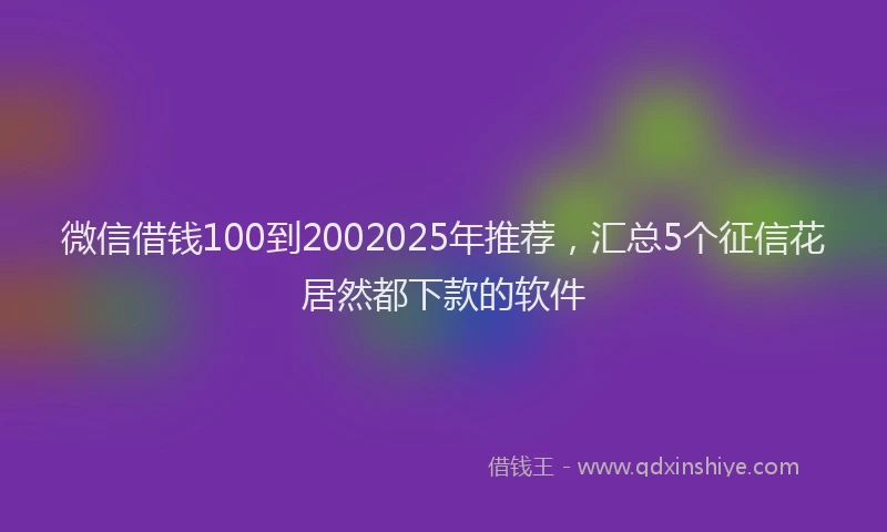 微信借钱100到2002025年推荐，汇总5个征信花居然都下款的软件