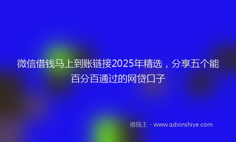 微信借钱马上到账链接2025年精选，分享五个能百分百通过的网贷口子