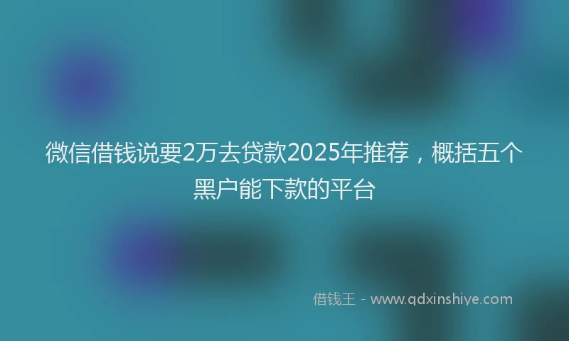微信借钱说要2万去贷款2025年推荐，概括五个黑户能下款的平台