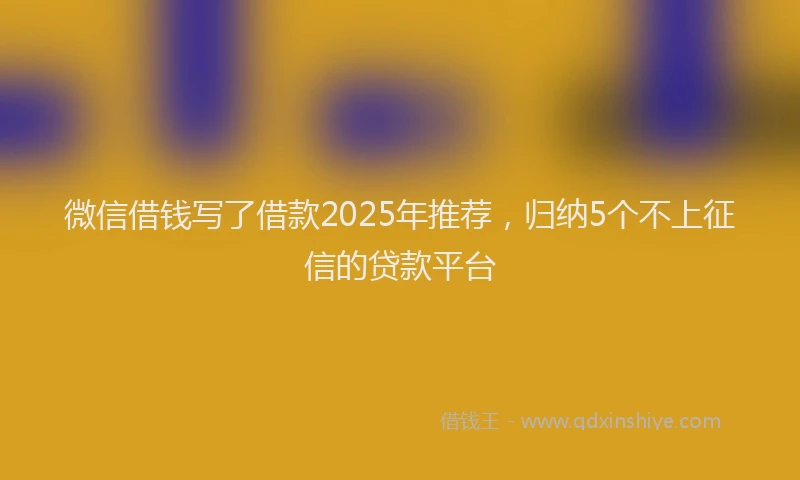 微信借钱写了借款2025年推荐，归纳5个不上征信的贷款平台