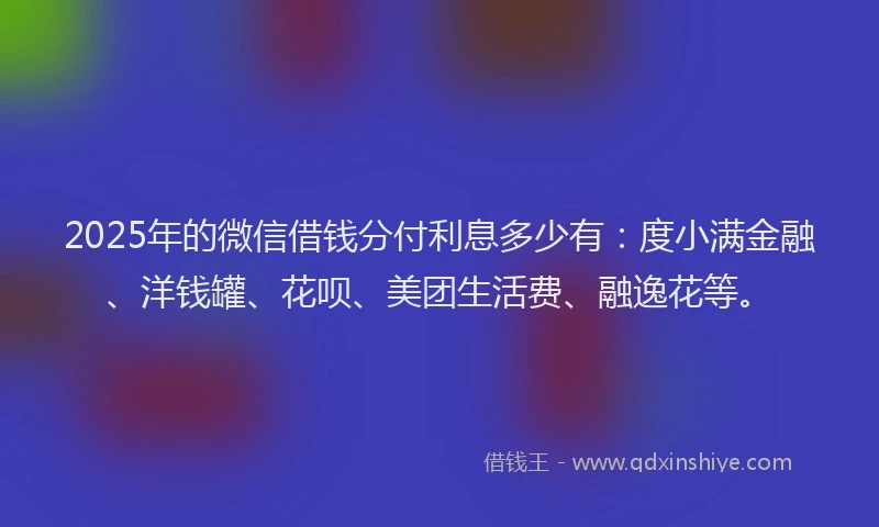 2025年的微信借钱分付利息多少有：度小满金融、洋钱罐、花呗、美团生活费、融逸花等。
