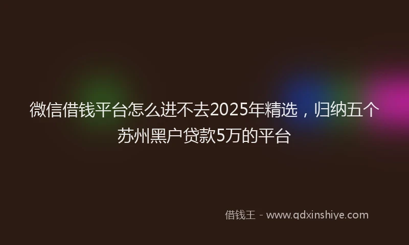 微信借钱平台怎么进不去2025年精选，归纳五个苏州黑户贷款5万的平台