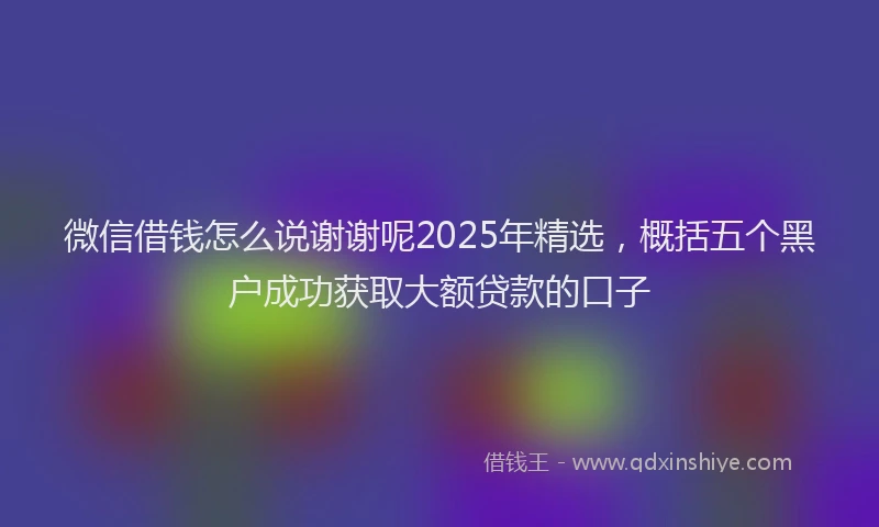 微信借钱怎么说谢谢呢2025年精选，概括五个黑户成功获取大额贷款的口子