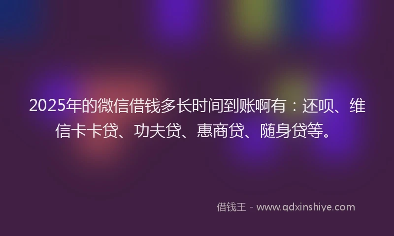 2025年的微信借钱多长时间到账啊有：还呗、维信卡卡贷、功夫贷、惠商贷、随身贷等。