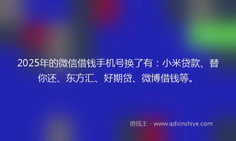 2025年的微信借钱手机号换了有：小米贷款、替你还、东方汇、好期贷、微博借钱等。