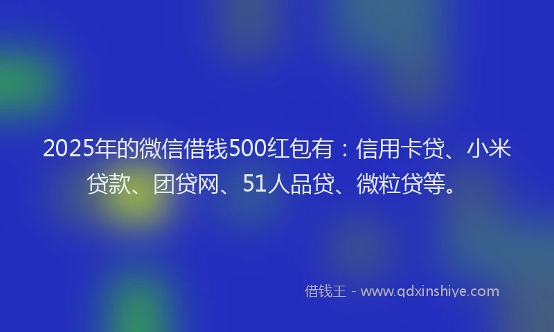 2025年的微信借钱500红包有：信用卡贷、小米贷款、团贷网、51人品贷、微粒贷等。