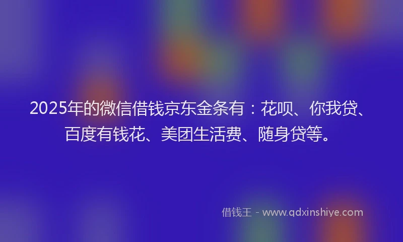 2025年的微信借钱京东金条有：花呗、你我贷、百度有钱花、美团生活费、随身贷等。