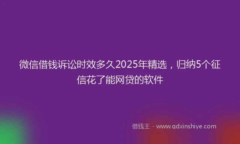 微信借钱诉讼时效多久2025年精选，归纳5个征信花了能网贷的软件