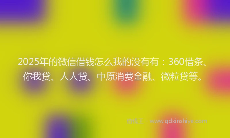 2025年的微信借钱怎么我的没有有：360借条、你我贷、人人贷、中原消费金融、微粒贷等。