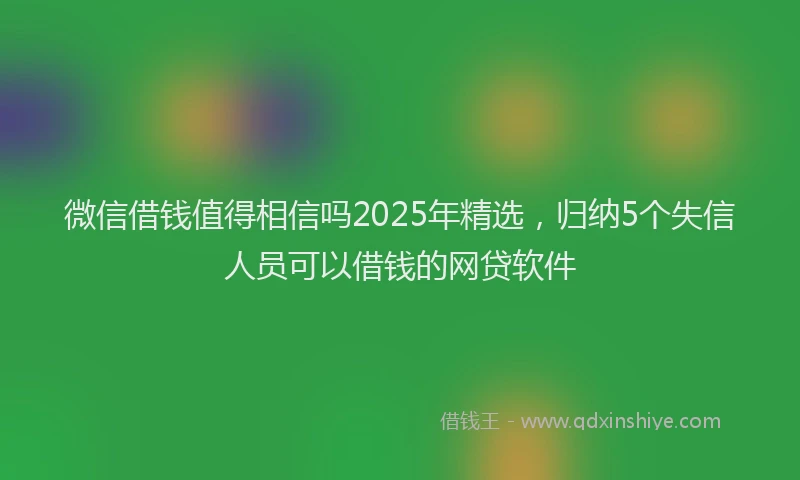 微信借钱值得相信吗2025年精选，归纳5个失信人员可以借钱的网贷软件