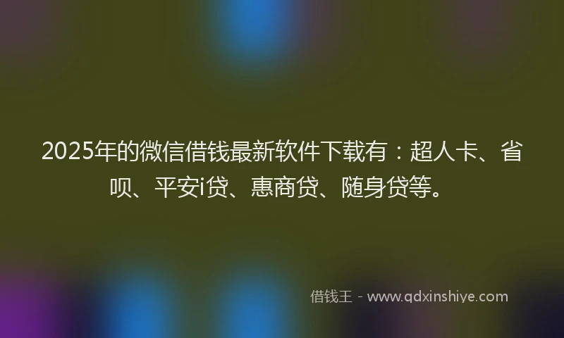2025年的微信借钱最新软件下载有：超人卡、省呗、平安i贷、惠商贷、随身贷等。
