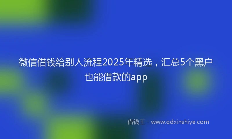 微信借钱给别人流程2025年精选，汇总5个黑户也能借款的app
