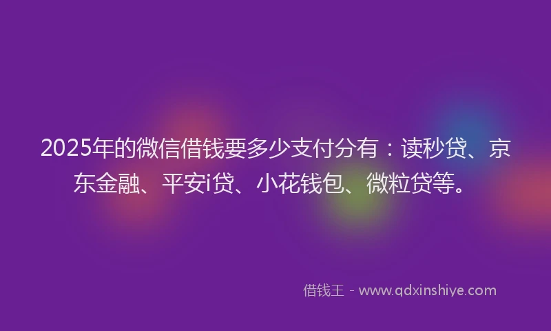 2025年的微信借钱要多少支付分有：读秒贷、京东金融、平安i贷、小花钱包、微粒贷等。