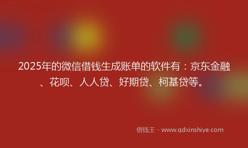 2025年的微信借钱生成账单的软件有：京东金融、花呗、人人贷、好期贷、柯基贷等。