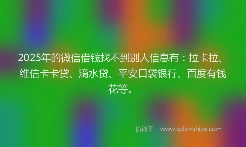 2025年的微信借钱找不到别人信息有：拉卡拉、维信卡卡贷、滴水贷、平安口袋银行、百度有钱花等。