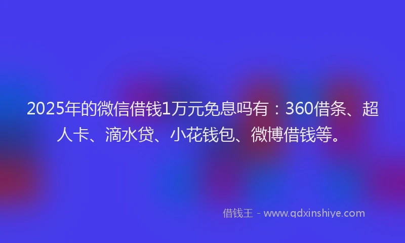 2025年的微信借钱1万元免息吗有：360借条、超人卡、滴水贷、小花钱包、微博借钱等。