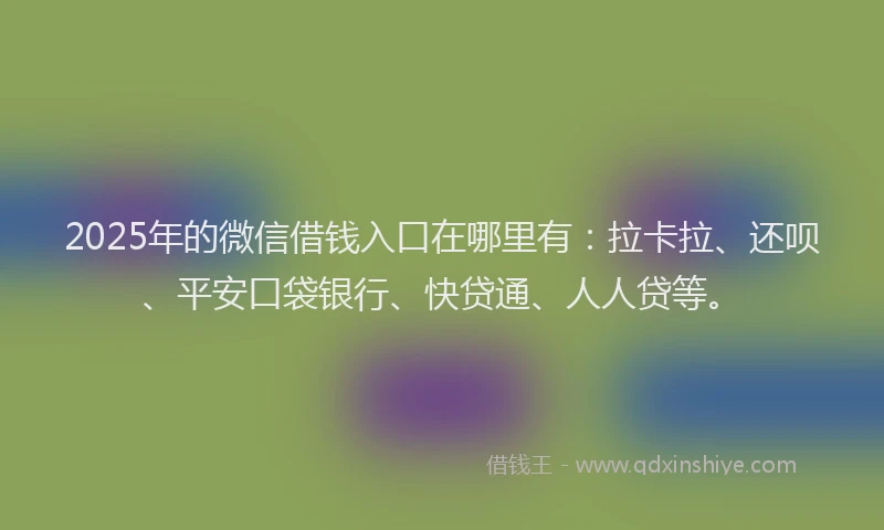2025年的微信借钱入口在哪里有：拉卡拉、还呗、平安口袋银行、快贷通、人人贷等。