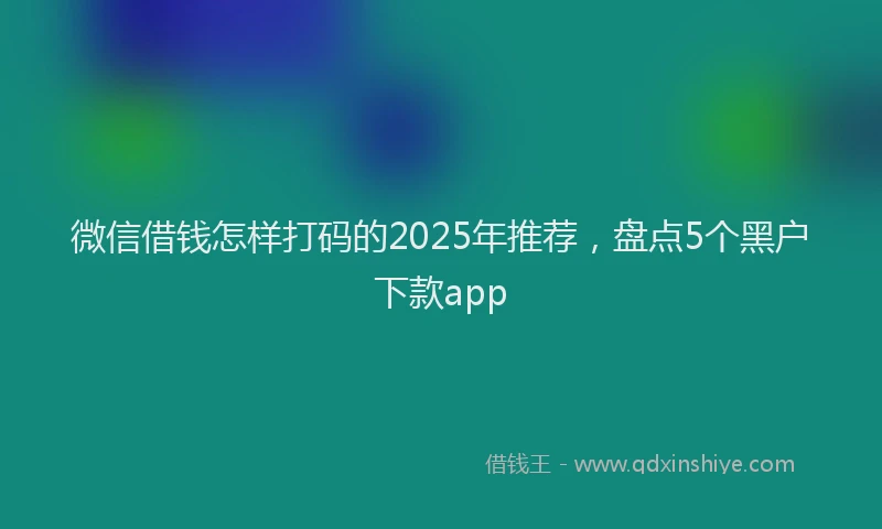 微信借钱怎样打码的2025年推荐，盘点5个黑户下款app