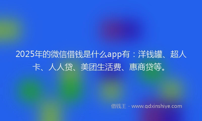 2025年的微信借钱是什么app有：洋钱罐、超人卡、人人贷、美团生活费、惠商贷等。