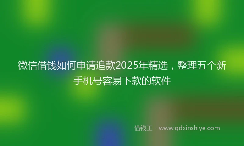 微信借钱如何申请追款2025年精选，整理五个新手机号容易下款的软件