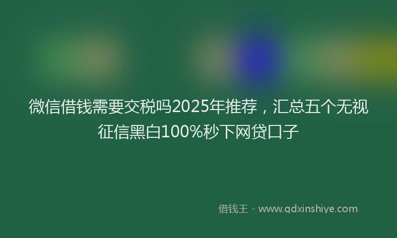 微信借钱需要交税吗2025年推荐，汇总五个无视征信黑白100%秒下网贷口子