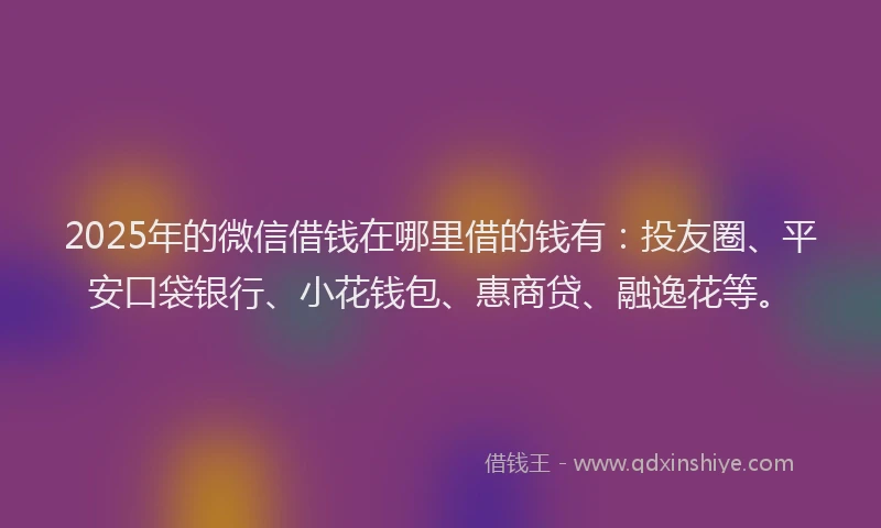 2025年的微信借钱在哪里借的钱有：投友圈、平安口袋银行、小花钱包、惠商贷、融逸花等。