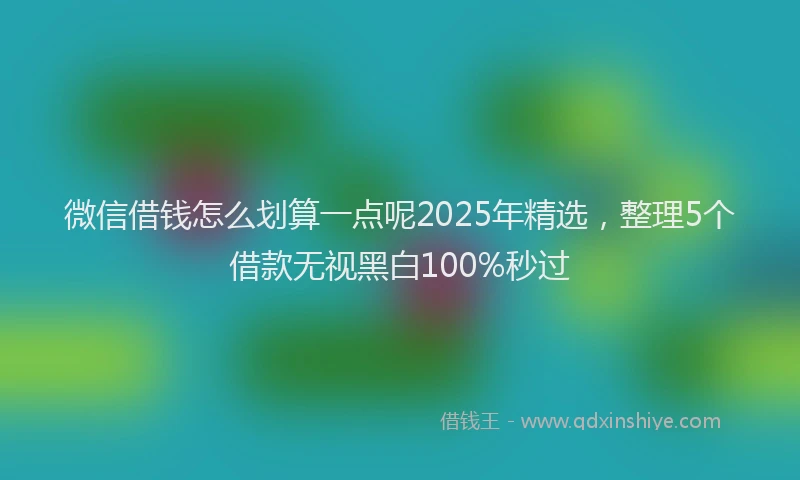 微信借钱怎么划算一点呢2025年精选，整理5个借款无视黑白100%秒过