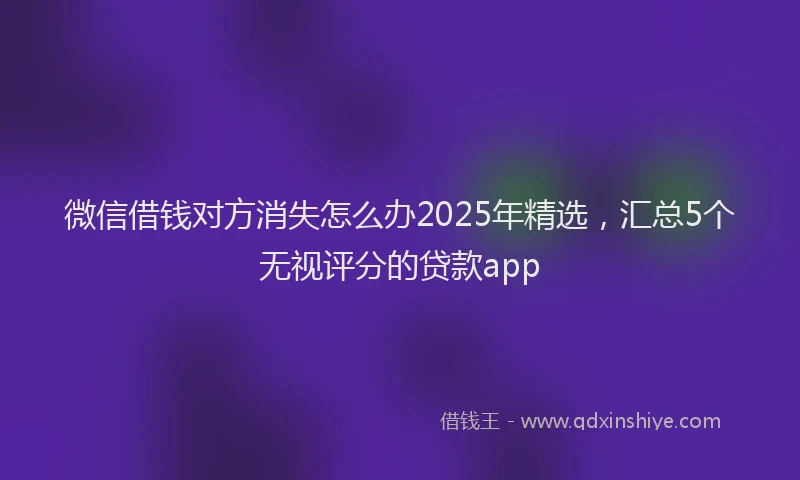 微信借钱对方消失怎么办2025年精选，汇总5个无视评分的贷款app