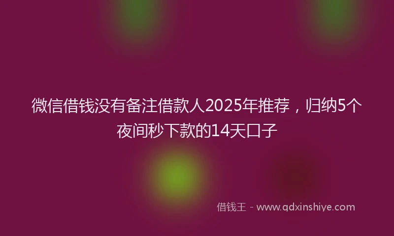 微信借钱没有备注借款人2025年推荐，归纳5个夜间秒下款的14天口子