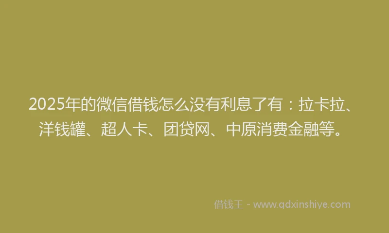2025年的微信借钱怎么没有利息了有：拉卡拉、洋钱罐、超人卡、团贷网、中原消费金融等。