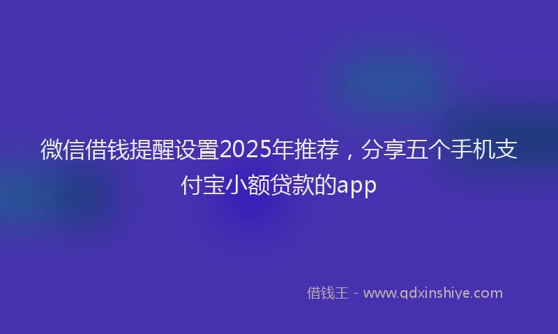 微信借钱提醒设置2025年推荐，分享五个手机支付宝小额贷款的app