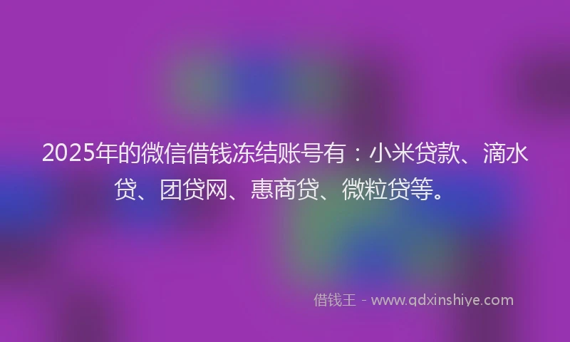 2025年的微信借钱冻结账号有：小米贷款、滴水贷、团贷网、惠商贷、微粒贷等。