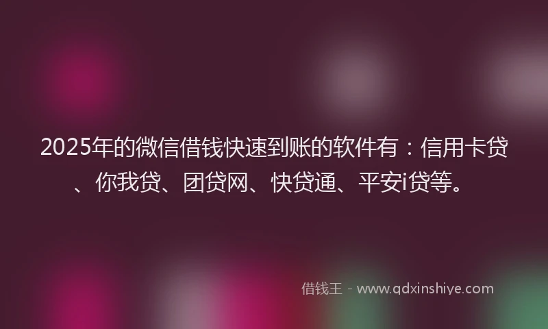 2025年的微信借钱快速到账的软件有：信用卡贷、你我贷、团贷网、快贷通、平安i贷等。