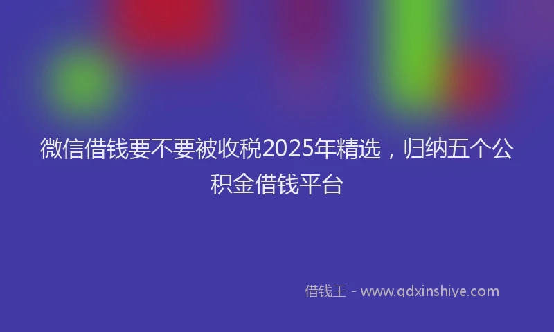 微信借钱要不要被收税2025年精选，归纳五个公积金借钱平台