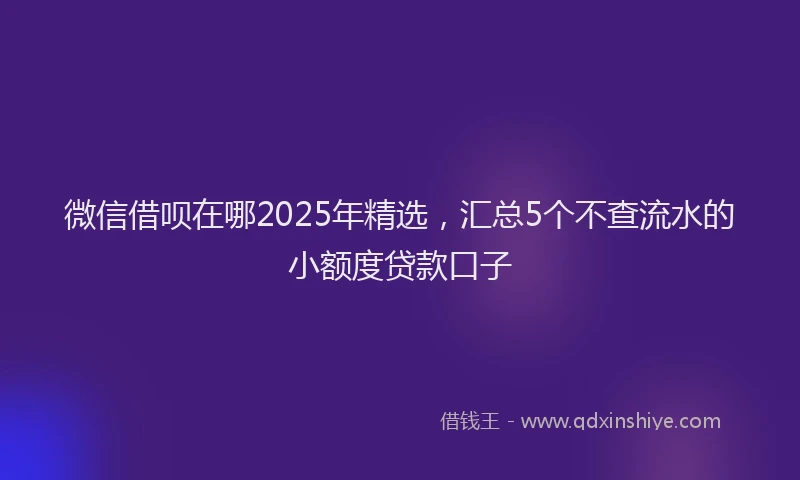 微信借呗在哪2025年精选，汇总5个不查流水的小额度贷款口子