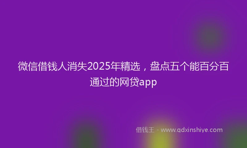 微信借钱人消失2025年精选，盘点五个能百分百通过的网贷app