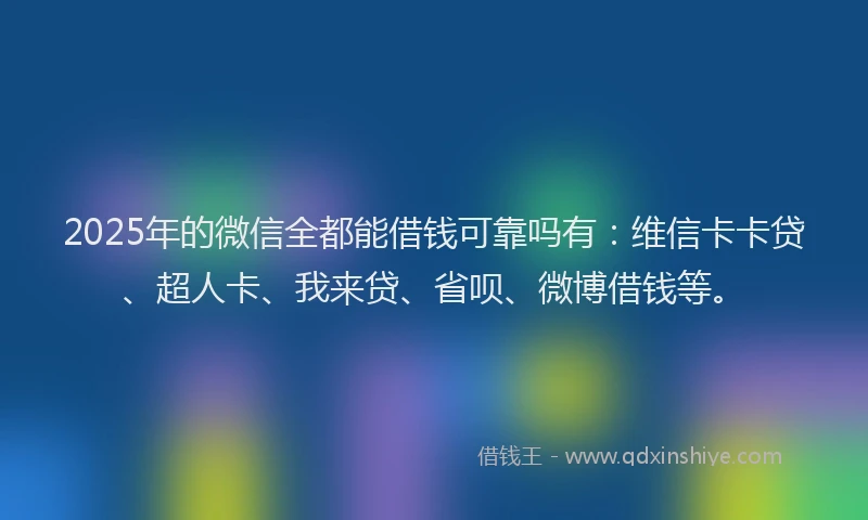 2025年的微信全都能借钱可靠吗有：维信卡卡贷、超人卡、我来贷、省呗、微博借钱等。