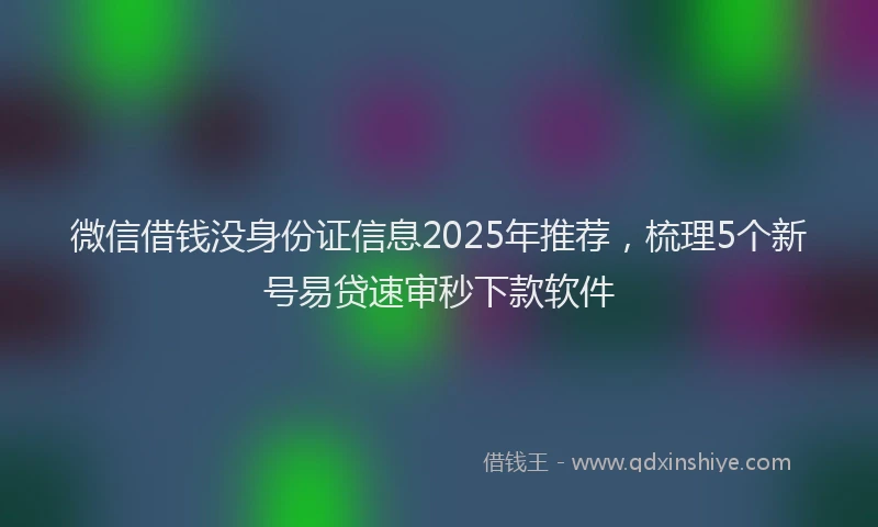 微信借钱没身份证信息2025年推荐，梳理5个新号易贷速审秒下款软件