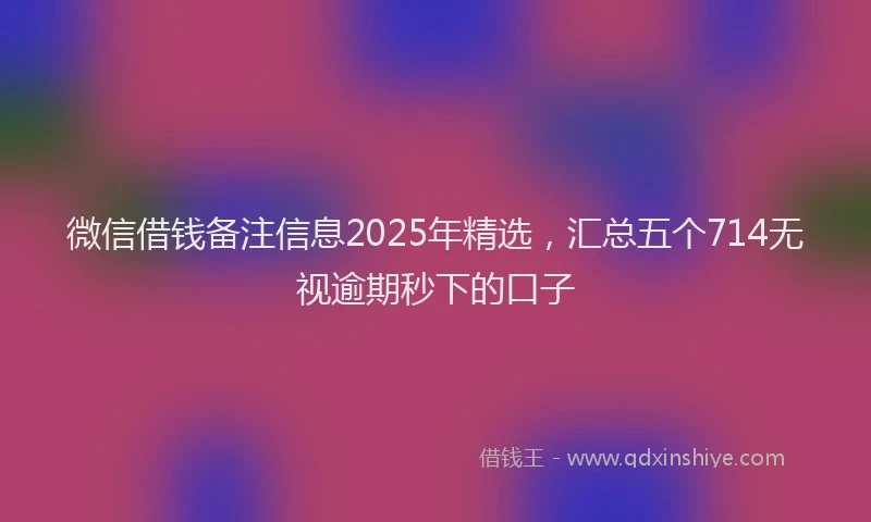 微信借钱备注信息2025年精选，汇总五个714无视逾期秒下的口子