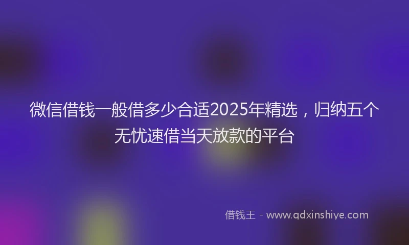 微信借钱一般借多少合适2025年精选，归纳五个无忧速借当天放款的平台