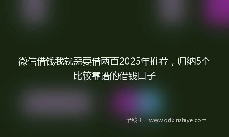 微信借钱我就需要借两百2025年推荐，归纳5个比较靠谱的借钱口子