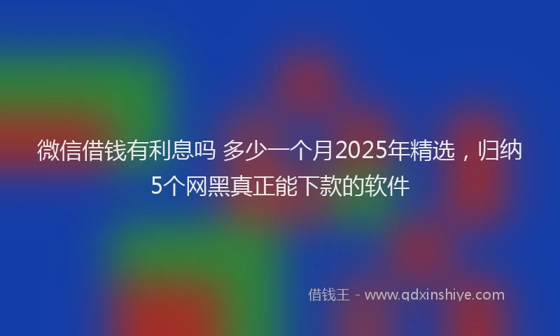 微信借钱有利息吗 多少一个月2025年精选，归纳5个网黑真正能下款的软件