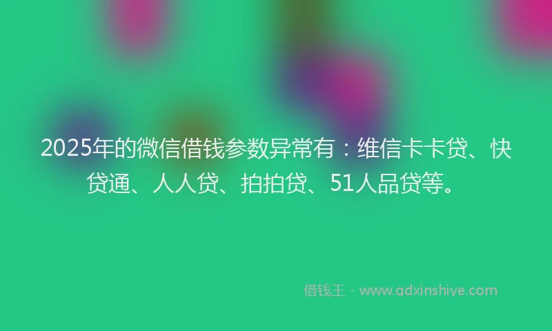 2025年的微信借钱参数异常有：维信卡卡贷、快贷通、人人贷、拍拍贷、51人品贷等。