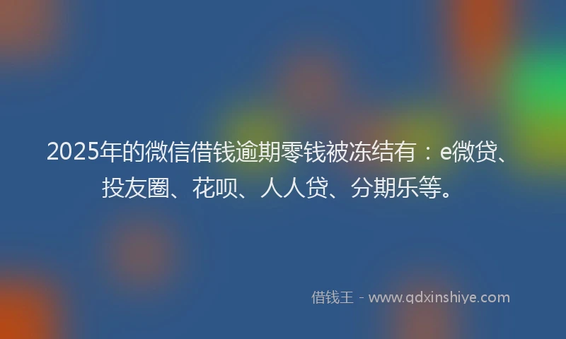 2025年的微信借钱逾期零钱被冻结有：e微贷、投友圈、花呗、人人贷、分期乐等。
