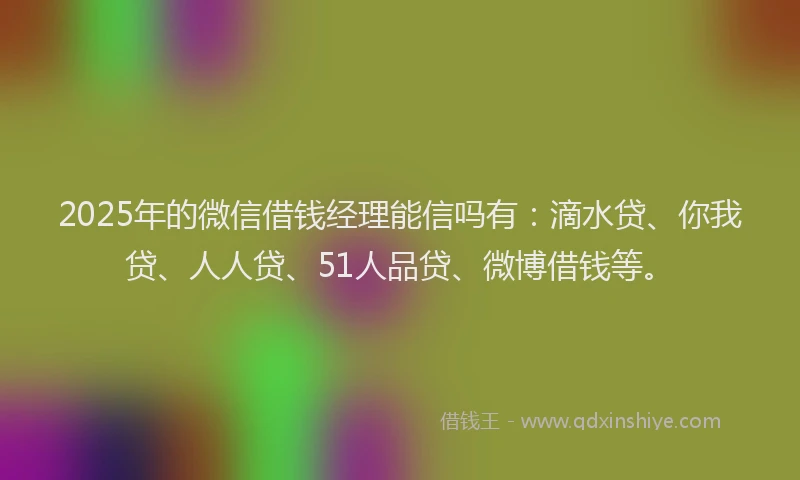 2025年的微信借钱经理能信吗有：滴水贷、你我贷、人人贷、51人品贷、微博借钱等。