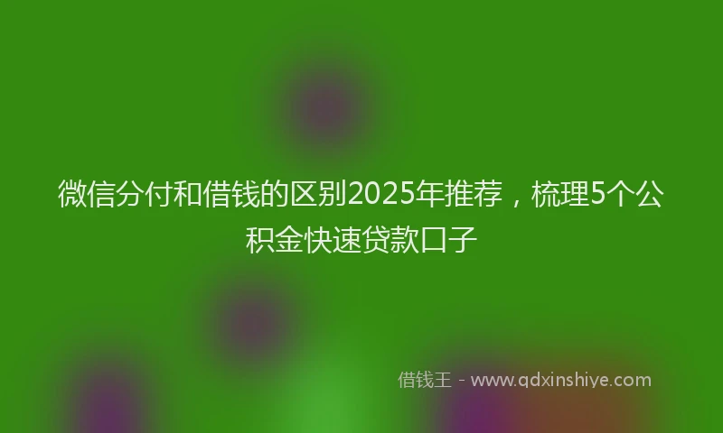 微信分付和借钱的区别2025年推荐，梳理5个公积金快速贷款口子