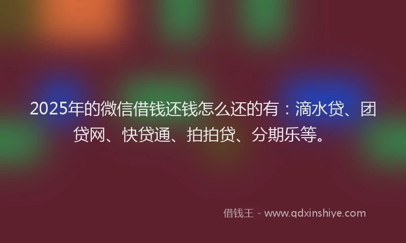 2025年的微信借钱还钱怎么还的有：滴水贷、团贷网、快贷通、拍拍贷、分期乐等。